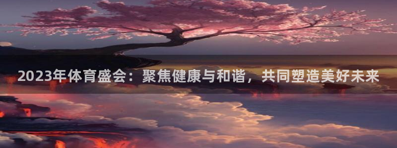 幸运彩体育用品：2023年体育盛会：聚焦健康与和谐，共同塑造美好未来