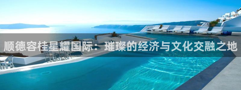 幸运彩体育4：顺德容桂星耀国际：璀璨的经济与文化交融之地