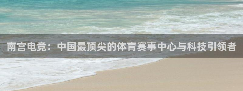 幸运彩2登录地址：南宫电竞：中国最顶尖的体育赛事中心与科技引领者