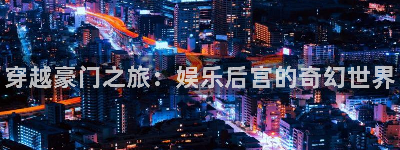 幸运彩体育2官网入口：穿越豪门之旅：娱乐后宫的奇幻世界