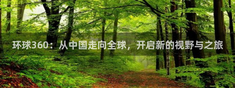 幸运彩体育3在线注册：环球360：从中国走向全球，开启新的视野与之旅