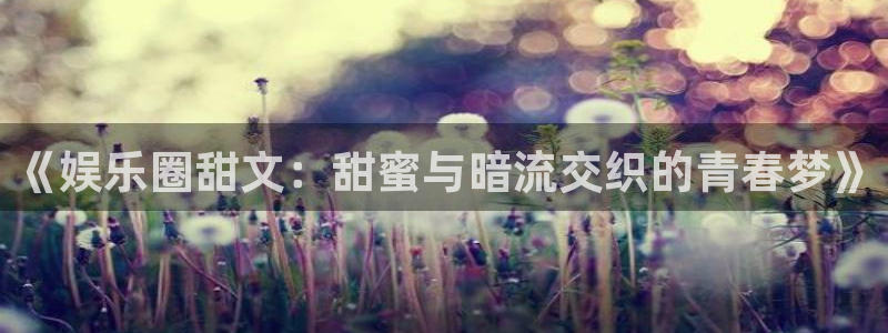 幸运彩平台注册入口：《娱乐圈甜文：甜蜜与暗流交织的青春梦》