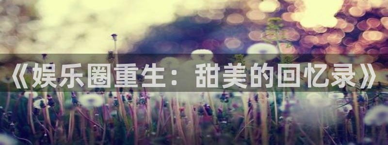 幸运彩主管：《娱乐圈重生：甜美的回忆录》