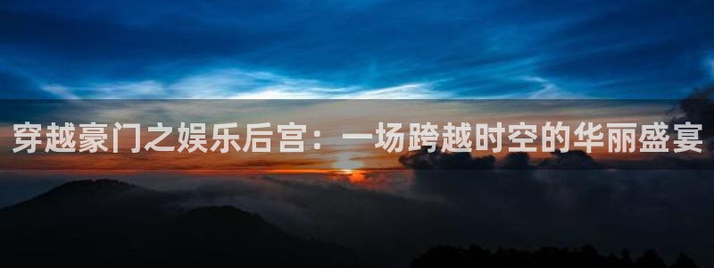 幸运彩体育用品：穿越豪门之娱乐后宫：一场跨越时空的华丽盛宴