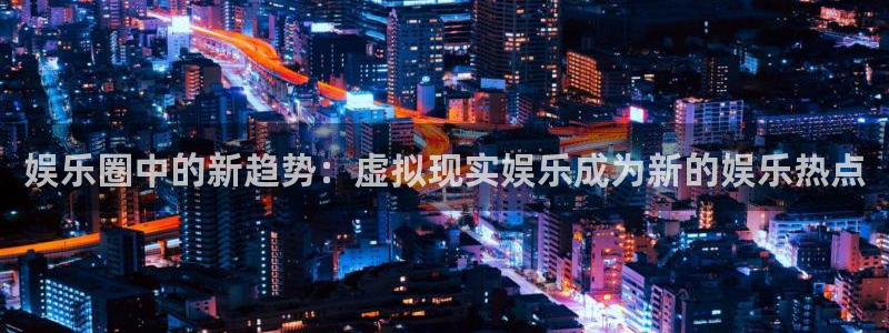 幸运彩体育平台总代理：娱乐圈中的新趋势：虚拟现实娱乐成为新的娱乐热点