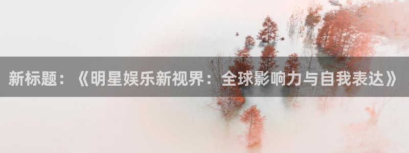 幸运彩体育凯捷平台代理：新标题：《明星娱乐新视界：全球影响力与自我表达》