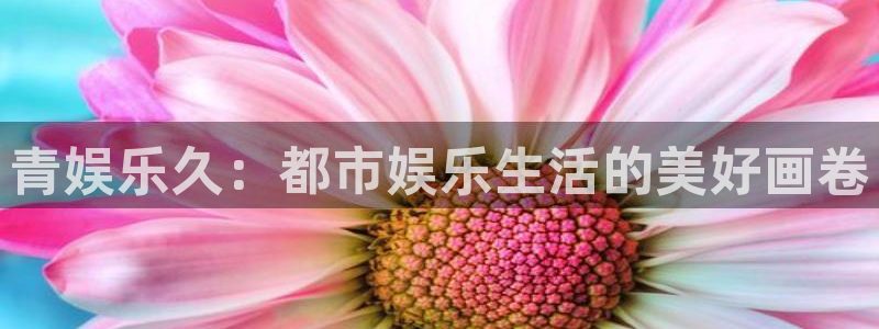 幸运彩登陆：青娱乐久：都市娱乐生活的美好画卷
