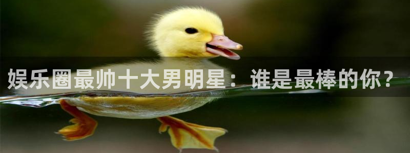 幸运彩k：娱乐圈最帅十大男明星：谁是最棒的你？