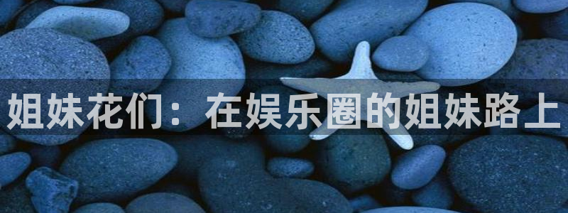 幸运彩体育3在线注册：姐妹花们：在娱乐圈的姐妹路上