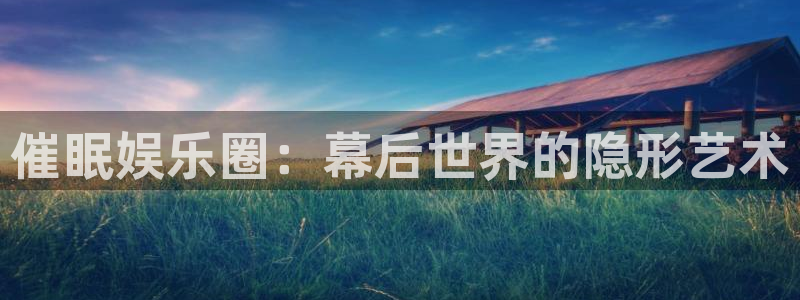 幸运彩体育凯捷登陆：催眠娱乐圈：幕后世界的隐形艺术