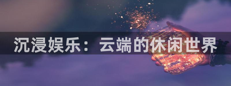 幸运彩官网入口：沉浸娱乐：云端的休闲世界