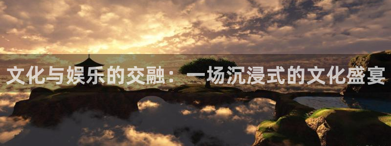 幸运彩体育1招商：文化与娱乐的交融：一场沉浸式的文化盛宴