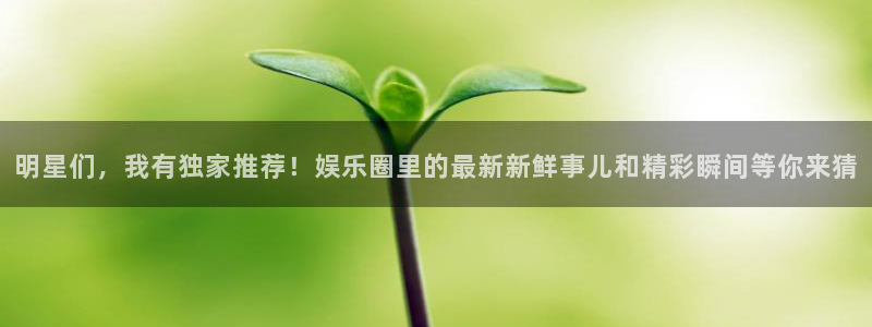 幸运彩股份：明星们，我有独家推荐！娱乐圈里的最新新鲜事儿和精彩瞬间等你来猜
