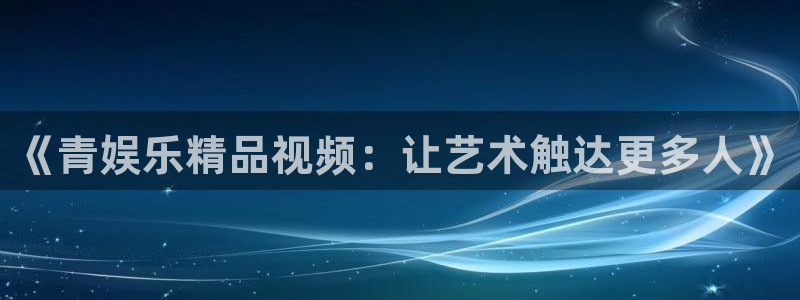 幸运彩平台在线开户：《青娱乐精品视频：让艺术触达更多人》