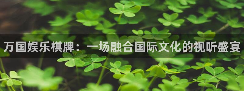 幸运彩官网注册：万国娱乐棋牌：一场融合国际文化的视听盛宴