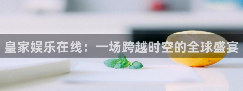 幸运彩体育app下载：皇家娱乐在线：一场跨越时空的全球盛宴