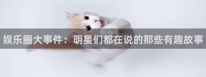 幸运彩登录界面入口：娱乐圈大事件：明星们都在说的那些有趣故事
