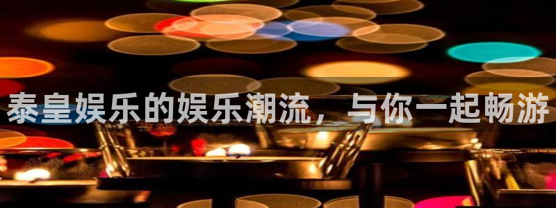 幸运彩vk：泰皇娱乐的娱乐潮流，与你一起畅游