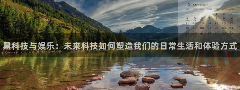 幸运彩平台主管：黑科技与娱乐：未来科技如何塑造我们的日常生活和体验方式