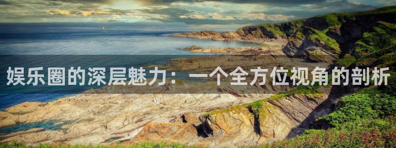 幸运彩体育凯捷平台代理：娱乐圈的深层魅力：一个全方位视角的剖析