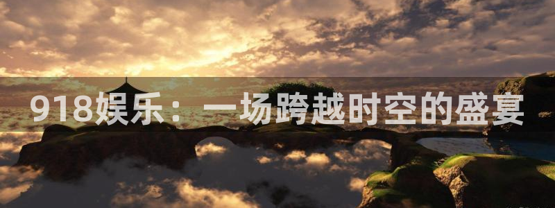 幸运彩平台注册：918娱乐：一场跨越时空的盛宴