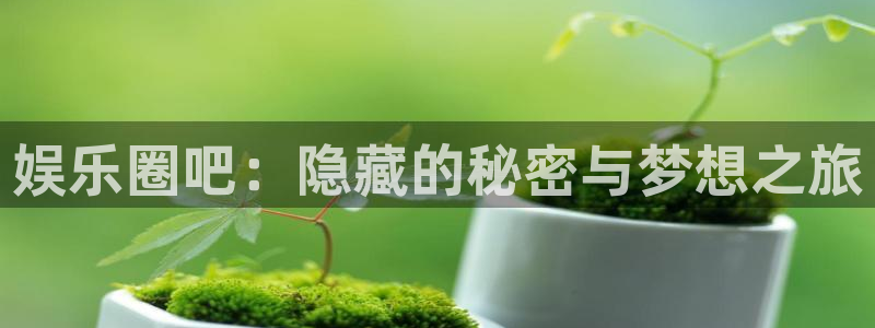 幸运彩3官网登录：娱乐圈吧：隐藏的秘密与梦想之旅