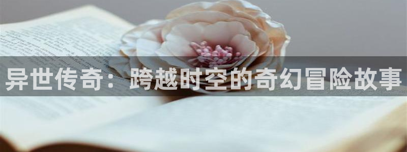 幸运彩2体育登录入口：异世传奇：跨越时空的奇幻冒险故事